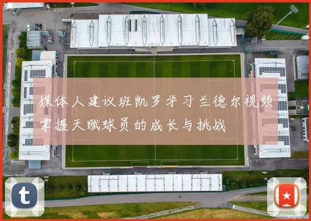 媒体人建议班凯罗学习兰德尔视频掌握天赋球员的成长与挑战
