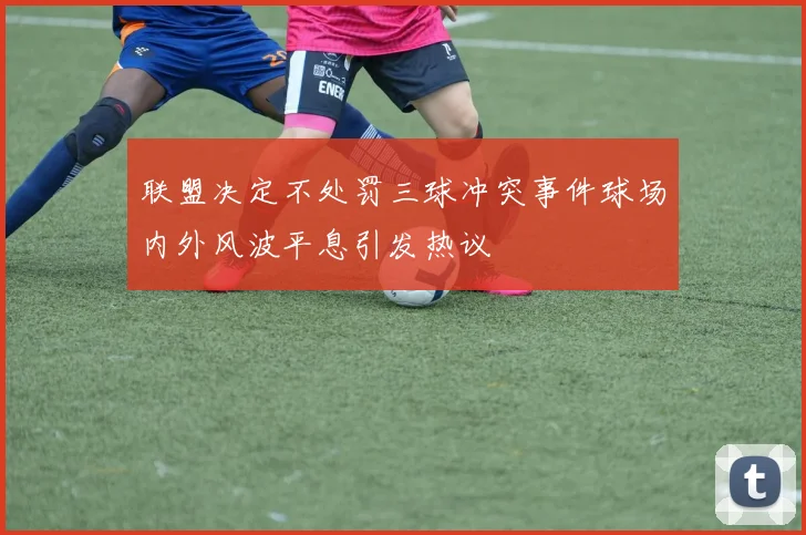联盟决定不处罚三球冲突事件球场内外风波平息引发热议