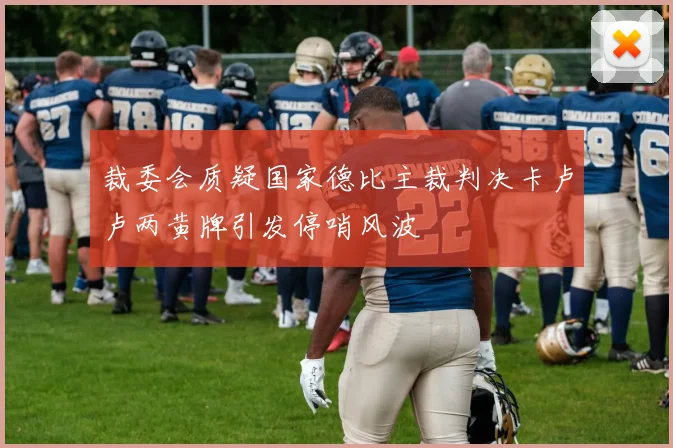 裁委会质疑国家德比主裁判决卡卢卢两黄牌引发停哨风波