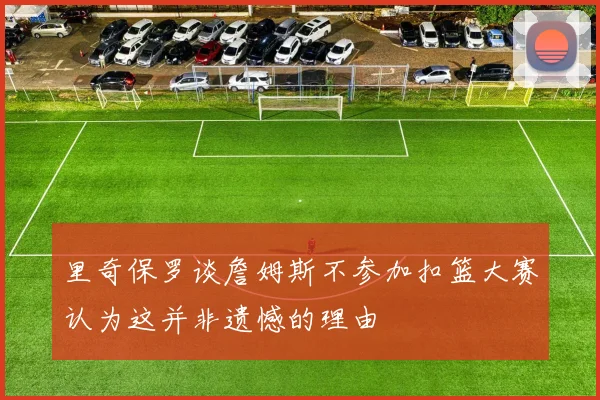 里奇保罗谈詹姆斯不参加扣篮大赛认为这并非遗憾的理由