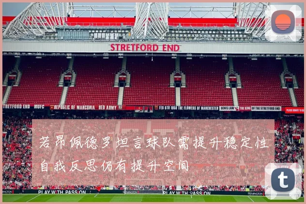 若昂佩德罗坦言球队需提升稳定性自我反思仍有提升空间