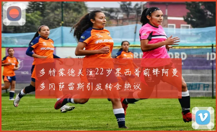 多特蒙德关注22岁墨西哥前锋阿曼多冈萨雷斯引发转会热议