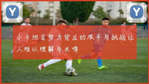 小卡坦言努力背后的艰辛与挑战让人难以理解与共鸣