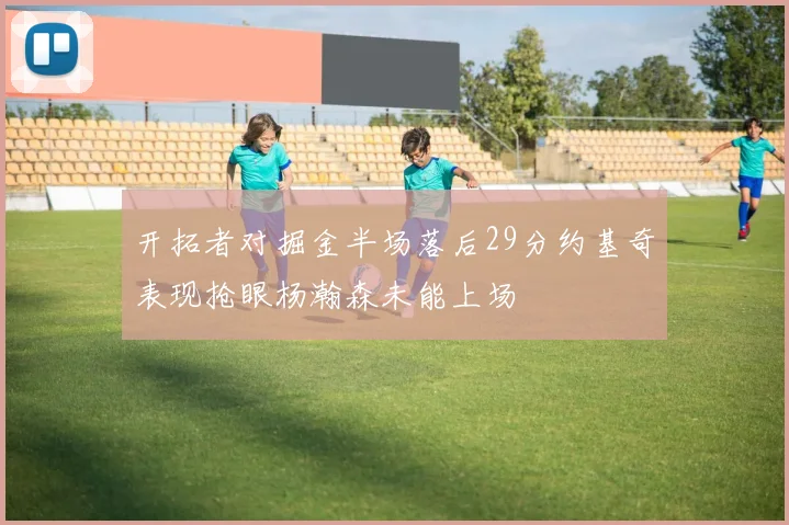 开拓者对掘金半场落后29分约基奇表现抢眼杨瀚森未能上场