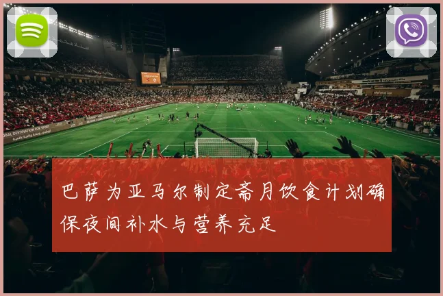 巴萨为亚马尔制定斋月饮食计划确保夜间补水与营养充足