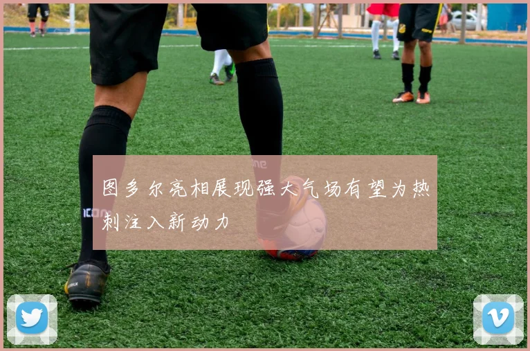 图多尔亮相展现强大气场有望为热刺注入新动力
