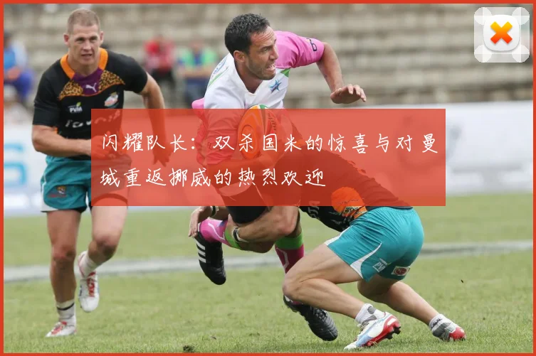 闪耀队长：双杀国米的惊喜与对曼城重返挪威的热烈欢迎