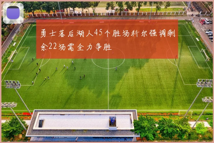 勇士落后湖人45个胜场科尔强调剩余22场需全力争胜