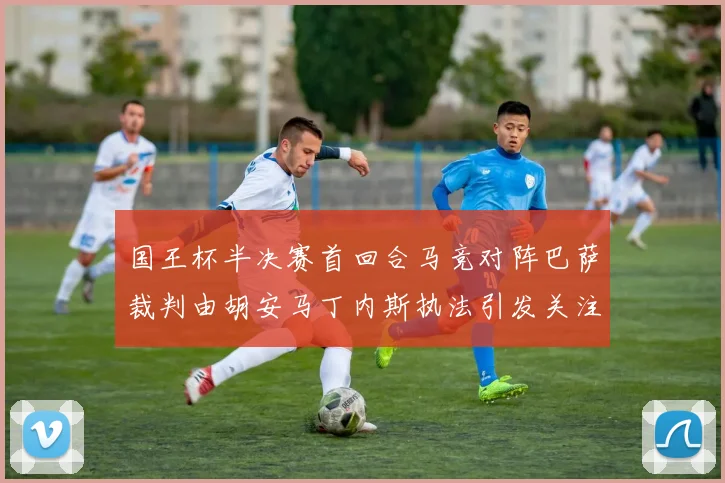 国王杯半决赛首回合马竞对阵巴萨裁判由胡安马丁内斯执法引发关注