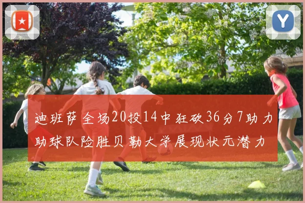 迪班萨全场20投14中狂砍36分7助力助球队险胜贝勒大学展现状元潜力