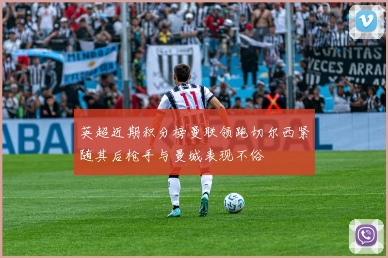 英超近期积分榜曼联领跑切尔西紧随其后枪手与曼城表现不俗