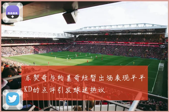 东契奇与约基奇短暂出场表现平平KD的点评引发球迷热议