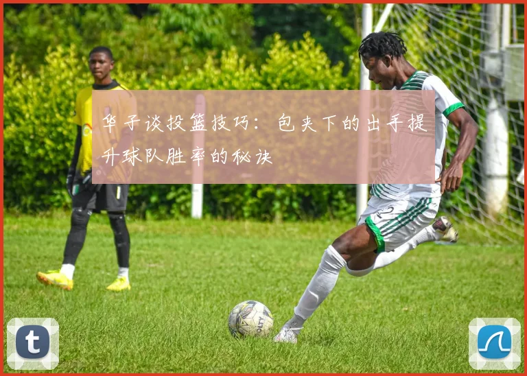 华子谈投篮技巧：包夹下的出手提升球队胜率的秘诀