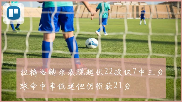 拉梅洛鲍尔表现起伏22投仅7中三分球命中率低迷但仍斩获21分