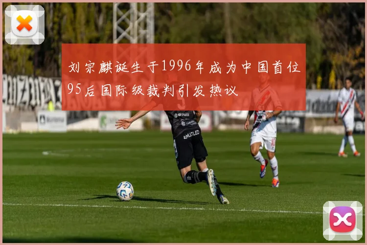 刘宗麒诞生于1996年成为中国首位95后国际级裁判引发热议