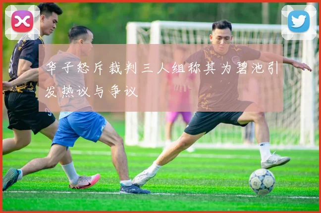 华子怒斥裁判三人组称其为碧池引发热议与争议