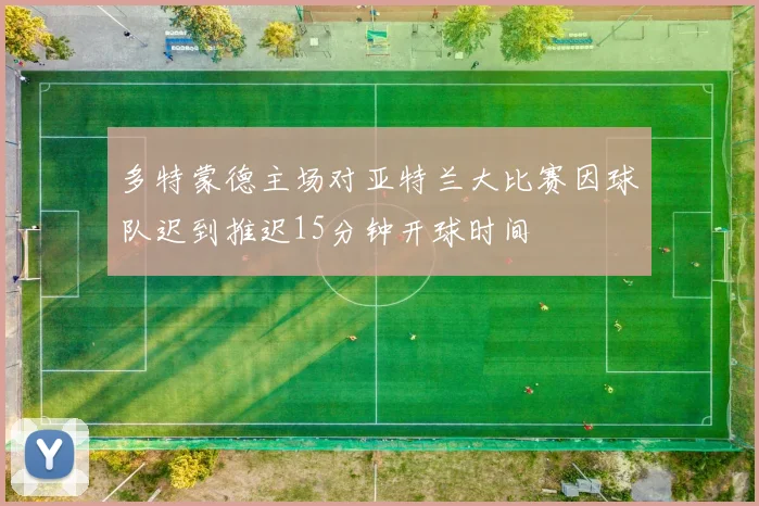 多特蒙德主场对亚特兰大比赛因球队迟到推迟15分钟开球时间