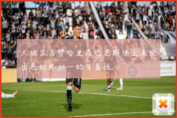 文班亚马赞哈里森巴恩斯场上表现出色始终如一的可靠性