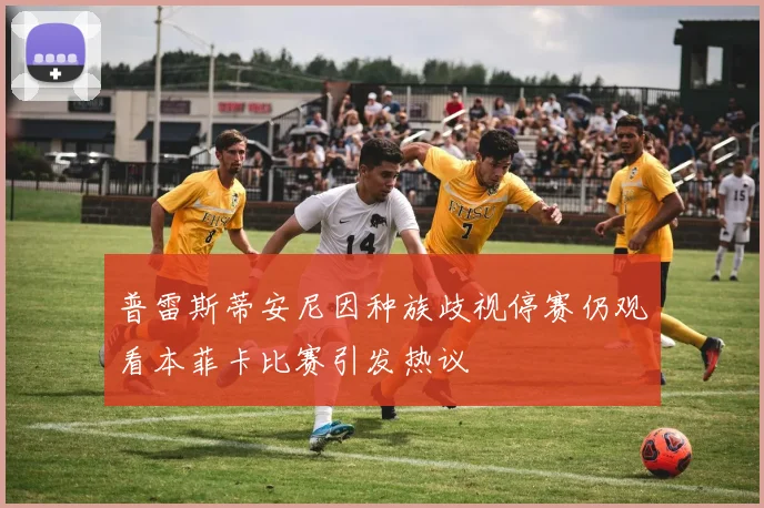 普雷斯蒂安尼因种族歧视停赛仍观看本菲卡比赛引发热议