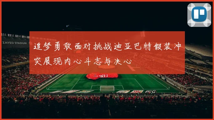 追梦勇敢面对挑战迪亚巴特假装冲突展现内心斗志与决心