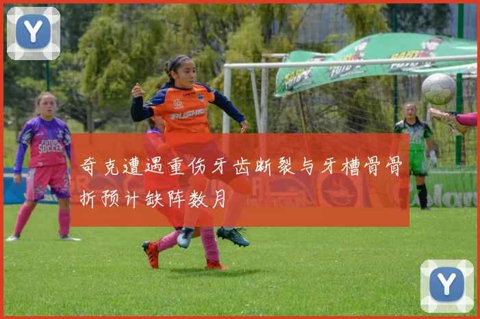 奇克遭遇重伤牙齿断裂与牙槽骨骨折预计缺阵数月