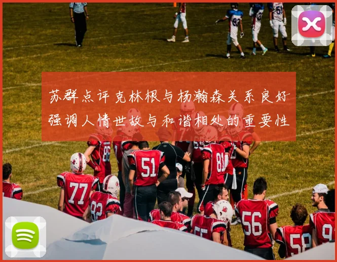 苏群点评克林根与杨瀚森关系良好强调人情世故与和谐相处的重要性