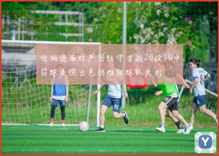 伦纳德面对严密防守苦战20投10中罚球表现出色仍难阻球队失利