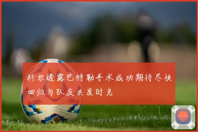 科尔透露巴特勒手术成功期待尽快回归与队友共度时光