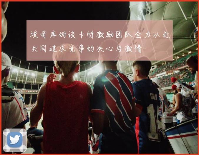 埃奇库姆谈卡特激励团队全力以赴共同追求竞争的决心与激情