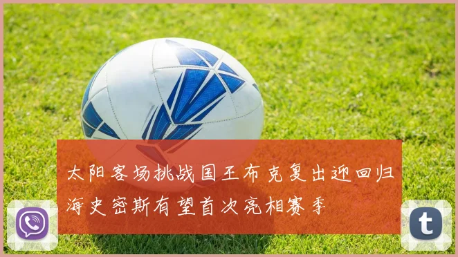 太阳客场挑战国王布克复出迎回归海史密斯有望首次亮相赛季