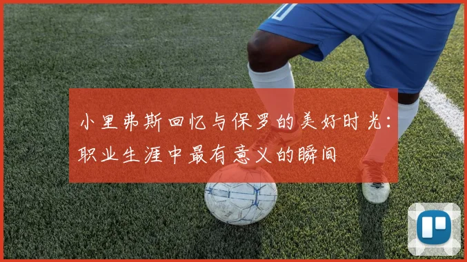 小里弗斯回忆与保罗的美好时光：职业生涯中最有意义的瞬间