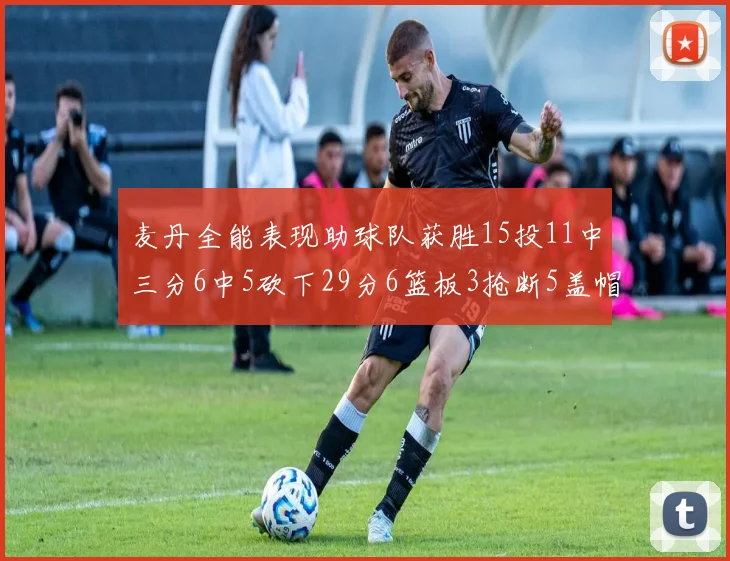 麦丹全能表现助球队获胜15投11中三分6中5砍下29分6篮板3抢断5盖帽