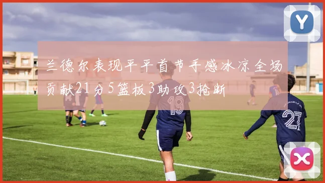 兰德尔表现平平首节手感冰凉全场贡献21分5篮板3助攻3抢断