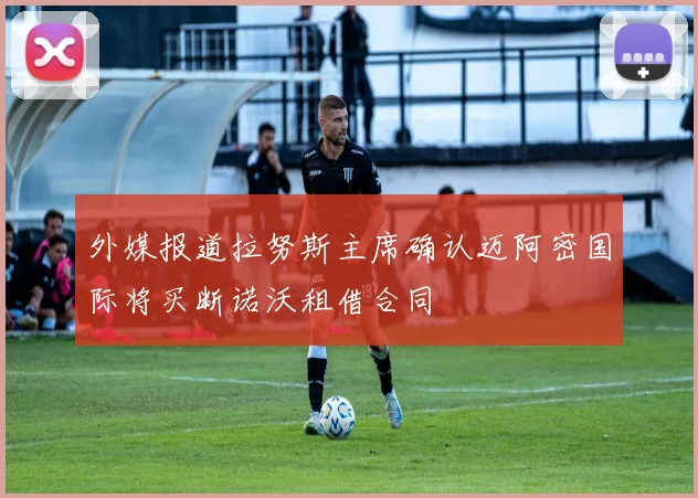 外媒报道拉努斯主席确认迈阿密国际将买断诺沃租借合同