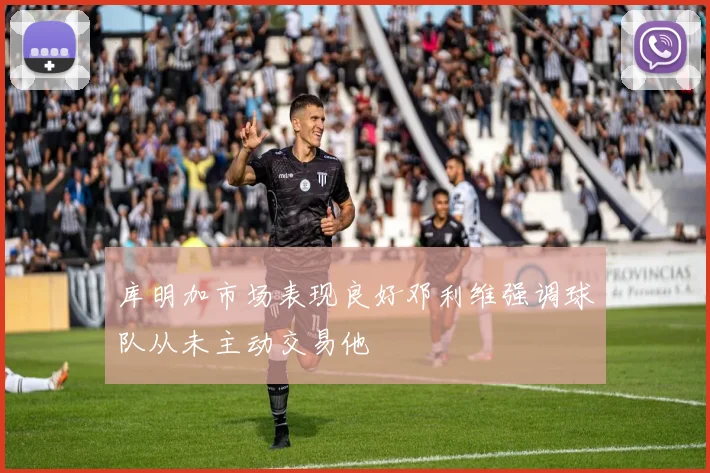 库明加市场表现良好邓利维强调球队从未主动交易他