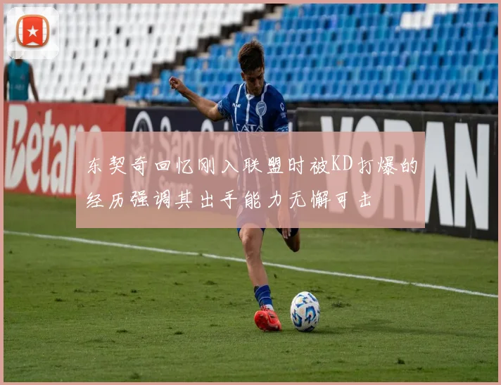 东契奇回忆刚入联盟时被KD打爆的经历强调其出手能力无懈可击