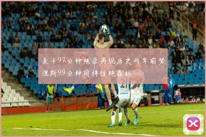 麦卡97分钟绝杀再现历史两年前努涅斯99分钟同样惊艳森林
