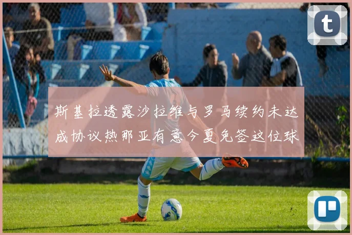 斯基拉透露沙拉维与罗马续约未达成协议热那亚有意今夏免签这位球员