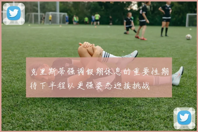 克里斯蒂强调假期休息的重要性期待下半程以更强姿态迎接挑战