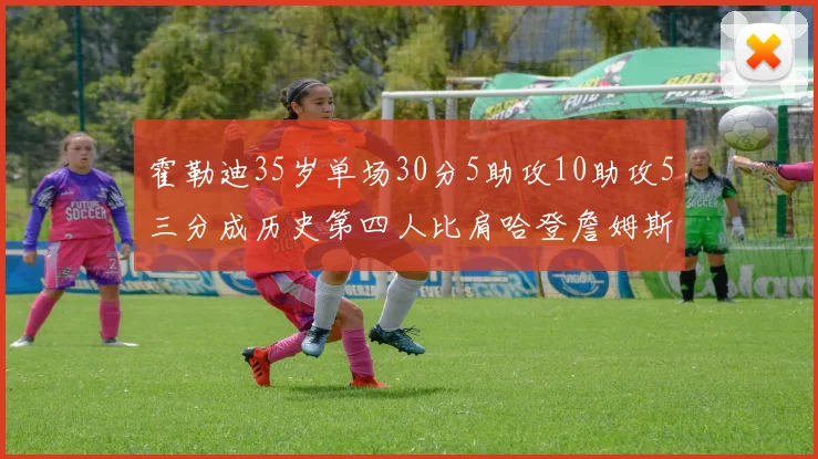 霍勒迪35岁单场30分5助攻10助攻5三分成历史第四人比肩哈登詹姆斯库里