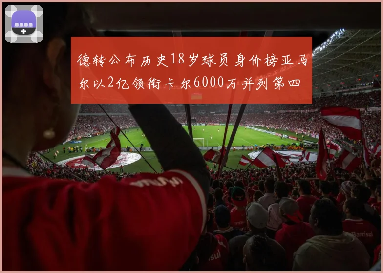 德转公布历史18岁球员身价榜亚马尔以2亿领衔卡尔6000万并列第四