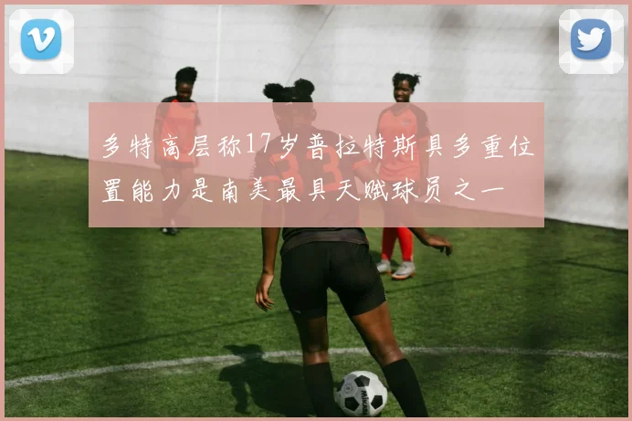 多特高层称17岁普拉特斯具多重位置能力是南美最具天赋球员之一