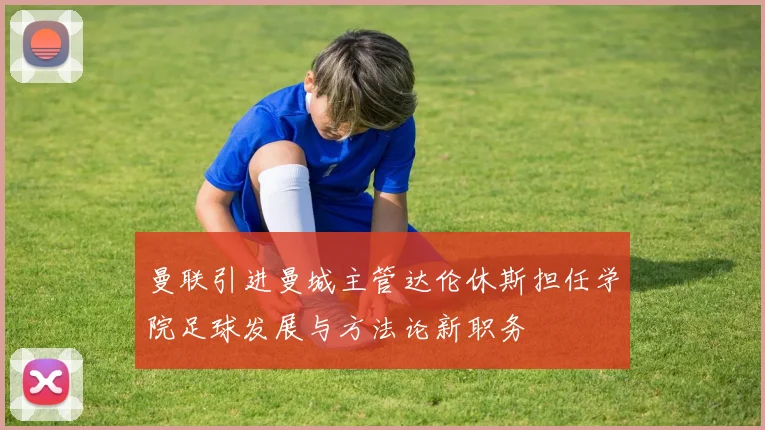 曼联引进曼城主管达伦休斯担任学院足球发展与方法论新职务