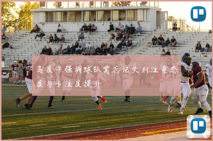 乌度卡强调球队需忘记失利注重态度与专注度提升